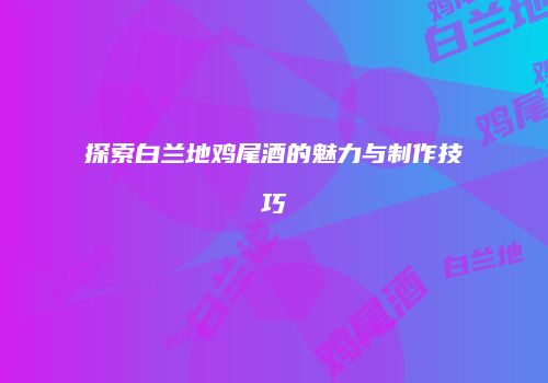 探索白兰地鸡尾酒的魅力与制作技巧