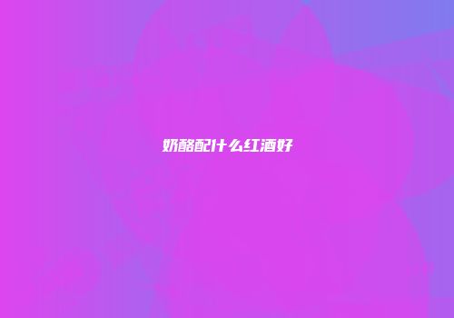 奶酪配什么红酒好