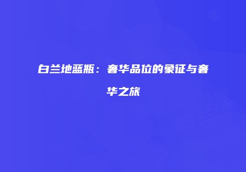 白兰地蓝瓶：奢华品位的象征与奢华之旅