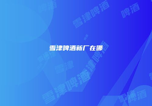 雪津啤酒新厂在哪