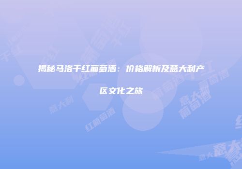 揭秘马洛干红葡萄酒：价格解析及意大利产区文化之旅