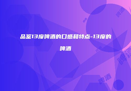 品鉴13度啤酒的口感和特点-13度的啤酒