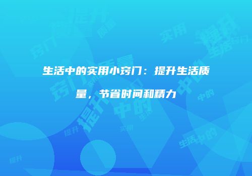 生活中的实用小窍门：提升生活质量，节省时间和精力