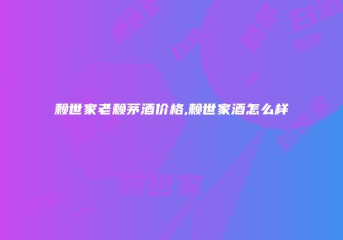 赖世家老赖茅酒价格,赖世家酒怎么样