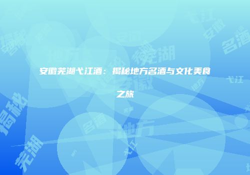 安徽芜湖弋江酒：揭秘地方名酒与文化美食之旅