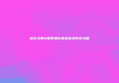 雪花经典8度啤酒价格查询及购买攻略