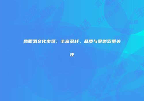 合肥酒文化市场：丰富多样，品质与渠道双重关注