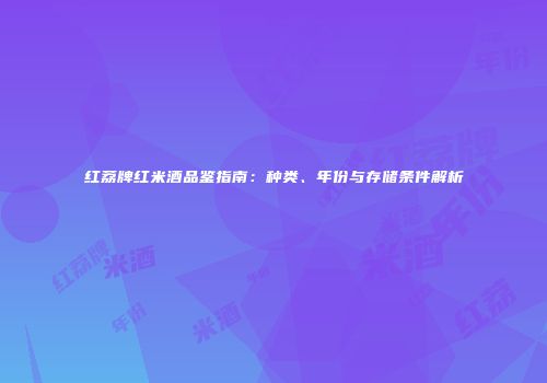 红荔牌红米酒品鉴指南：种类、年份与存储条件解析