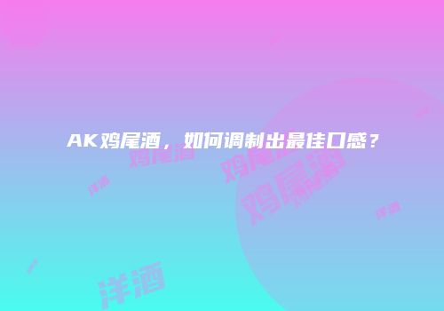 AK鸡尾酒，如何调制出最佳口感？