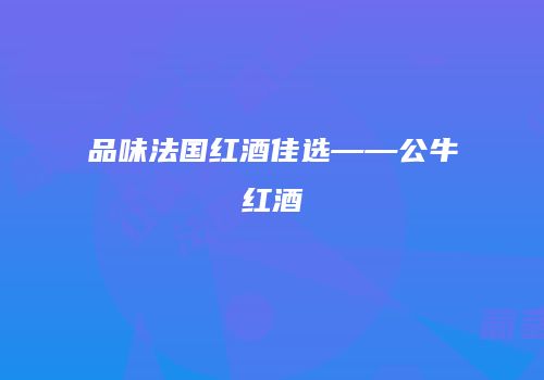 品味法国红酒佳选——公牛红酒