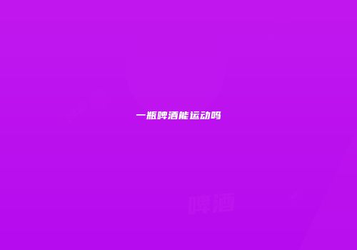 一瓶啤酒能运动吗