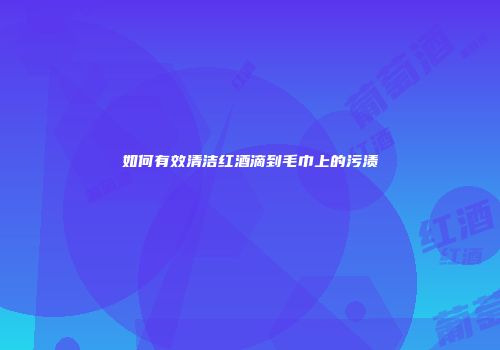 如何有效清洁红酒滴到毛巾上的污渍