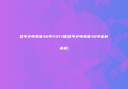 百年泸州老窖30年2017版(百年泸州老窖30年窖龄品鉴)