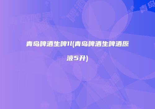 青岛啤酒生啤1l(青岛啤酒生啤酒原液5升)