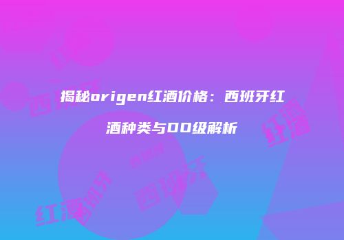 揭秘origen红酒价格：西班牙红酒种类与DO级解析