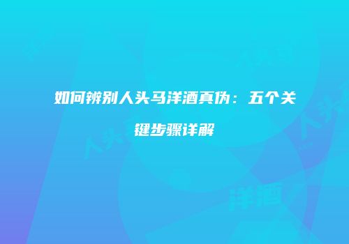 如何辨别人头马洋酒真伪：五个关键步骤详解