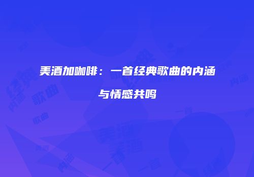 美酒加咖啡：一首经典歌曲的内涵与情感共鸣