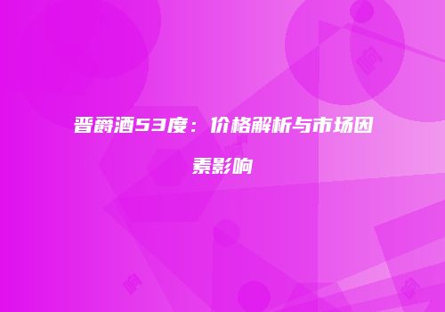 晋爵酒53度：价格解析与市场因素影响