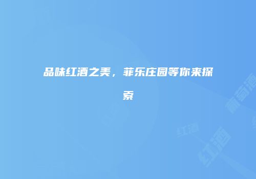 品味红酒之美，菲乐庄园等你来探索