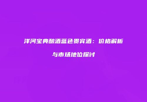 洋河宝典酿酒蓝色贵宾酒：价格解析与市场地位探讨