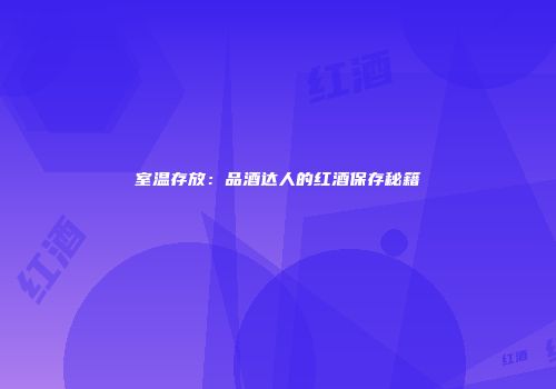 室温存放：品酒达人的红酒保存秘籍