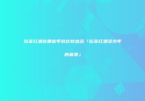 拉菲红酒在哪些年份比较出名「拉菲红酒多少年的最贵」
