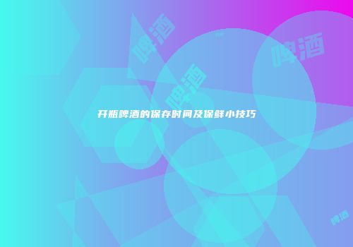 开瓶啤酒的保存时间及保鲜小技巧