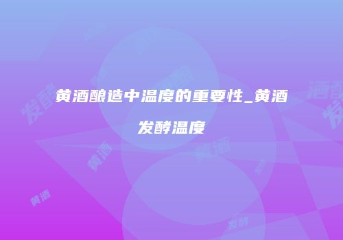 黄酒酿造中温度的重要性_黄酒发酵温度