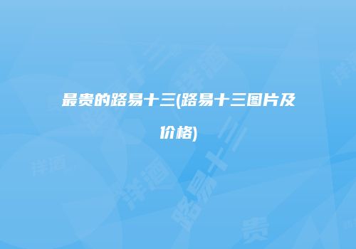 最贵的路易十三(路易十三图片及价格)