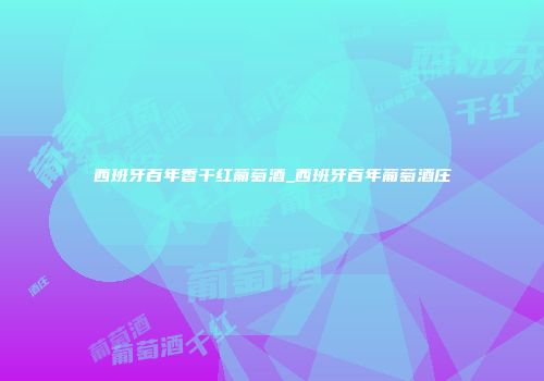 西班牙百年香干红葡萄酒_西班牙百年葡萄酒庄