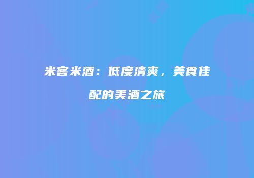 米客米酒：低度清爽，美食佳配的美酒之旅