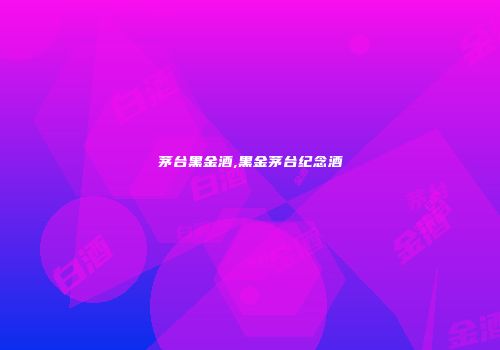 茅台黑金酒,黑金茅台纪念酒