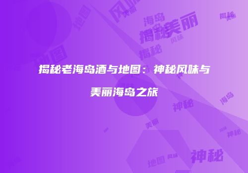 揭秘老海岛酒与地图：神秘风味与美丽海岛之旅