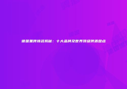 德国黑啤排名揭秘：十大品牌及世界顶级啤酒盘点