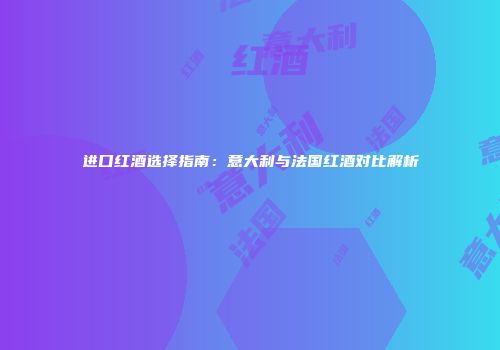 进口红酒选择指南：意大利与法国红酒对比解析