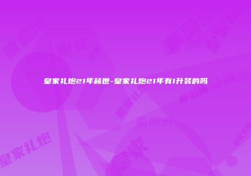 皇家礼炮21年稀世-皇家礼炮21年有1升装的吗