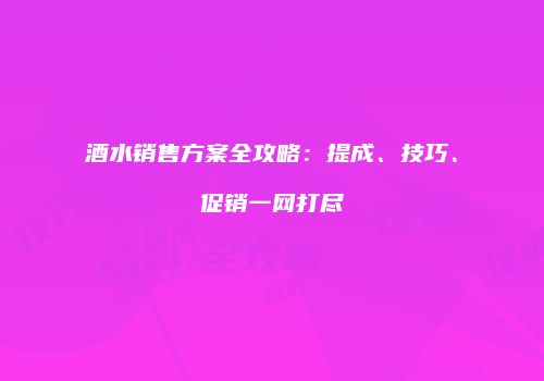 酒水销售方案全攻略：提成、技巧、促销一网打尽