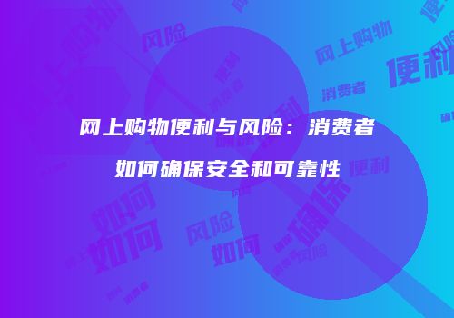 网上购物便利与风险：消费者如何确保安全和可靠性