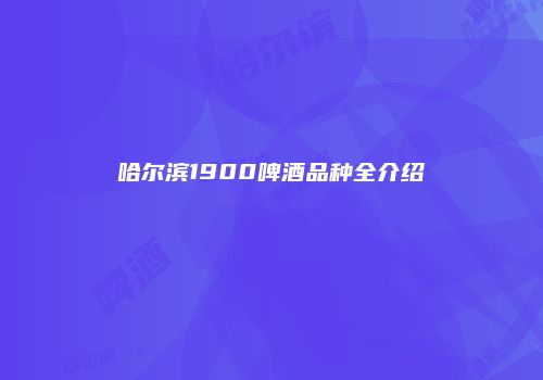 哈尔滨1900啤酒品种全介绍