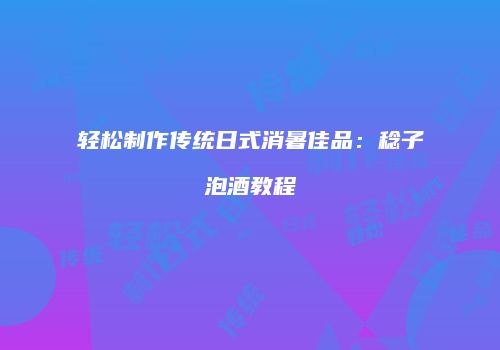 轻松制作传统日式消暑佳品：稔子泡酒教程