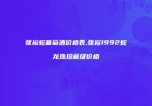 张裕蛇葡萄酒价格表,张裕1992蛇龙珠珍藏级价格