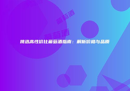 挑选高性价比葡萄酒指南：解析价格与品质