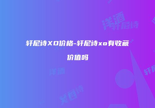 轩尼诗XO价格-轩尼诗xo有收藏价值吗
