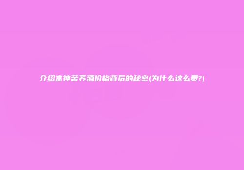 介绍富神苦荞酒价格背后的秘密(为什么这么贵?)