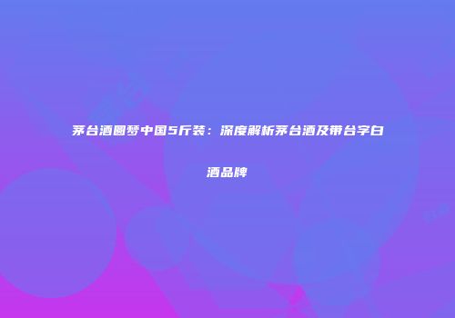 茅台酒圆梦中国5斤装：深度解析茅台酒及带台字白酒品牌