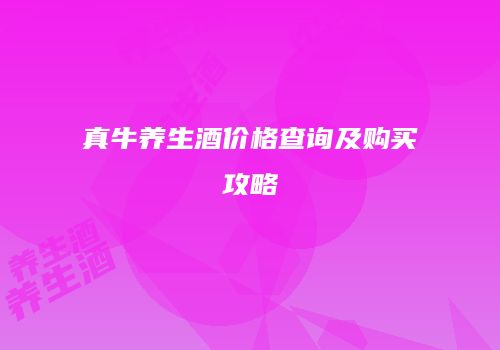 真牛养生酒价格查询及购买攻略