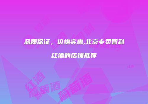 品质保证，价格实惠,北京专卖智利红酒的店铺推荐