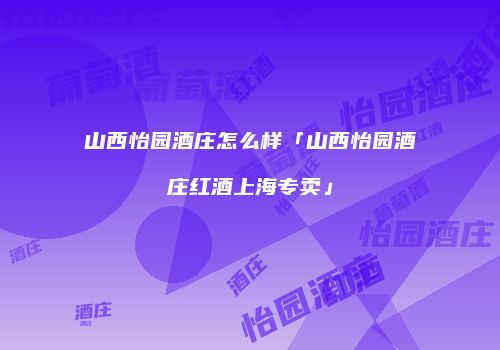山西怡园酒庄怎么样「山西怡园酒庄红酒上海专卖」