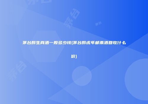 茅台醇生肖酒一般多少钱(茅台醇虎年邮票酒回收什么价)