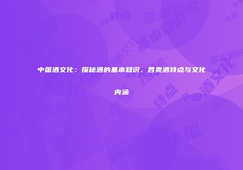中国酒文化：探秘酒的基本知识、各类酒特点与文化内涵